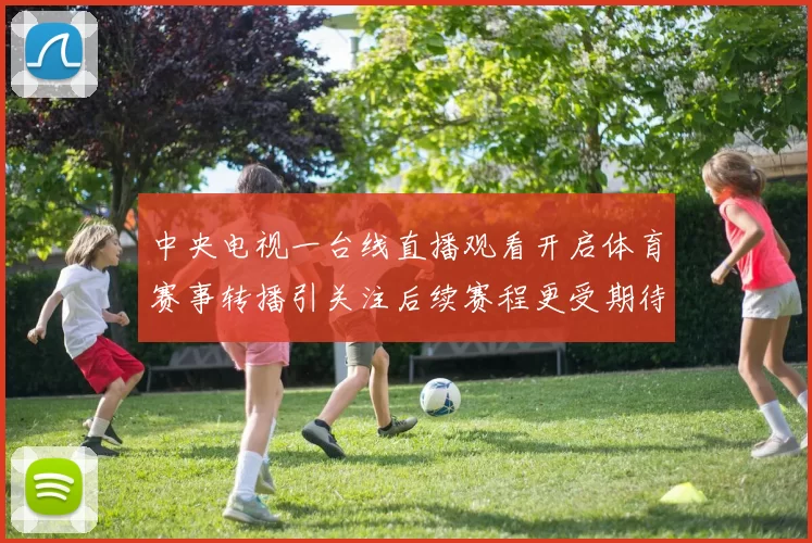 中央电视一台线直播观看开启体育赛事转播引关注后续赛程更受期待