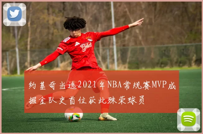 约基奇当选2021年NBA常规赛MVP成掘金队史首位获此殊荣球员