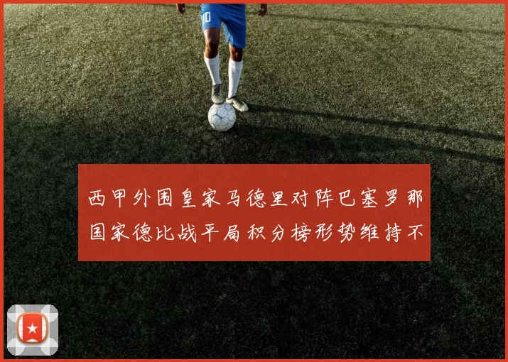 西甲外围皇家马德里对阵巴塞罗那国家德比战平局积分榜形势维持不变