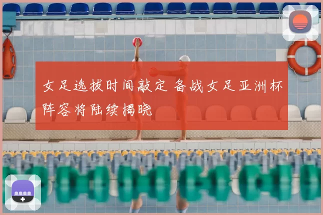 女足选拔时间敲定 备战女足亚洲杯阵容将陆续揭晓