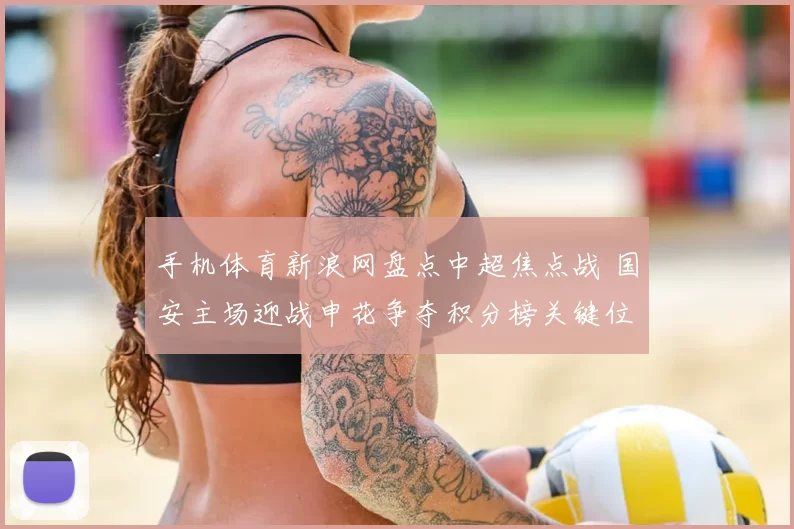 手机体育新浪网盘点中超焦点战 国安主场迎战申花争夺积分榜关键位置
