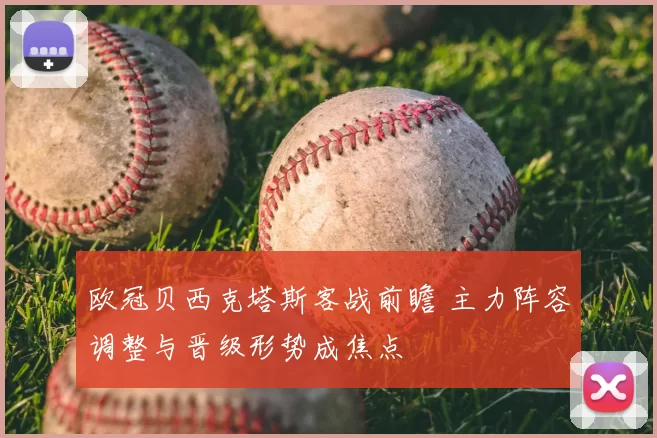 欧冠贝西克塔斯客战前瞻 主力阵容调整与晋级形势成焦点