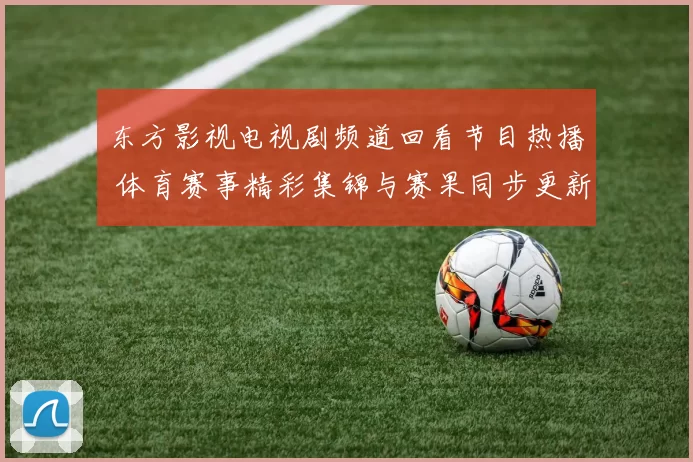 东方影视电视剧频道回看节目热播 体育赛事精彩集锦与赛果同步更新