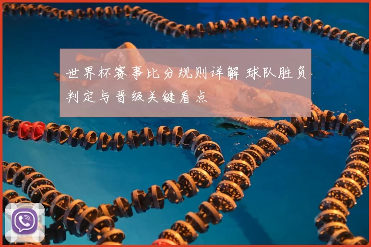 世界杯赛事比分规则详解 球队胜负判定与晋级关键看点