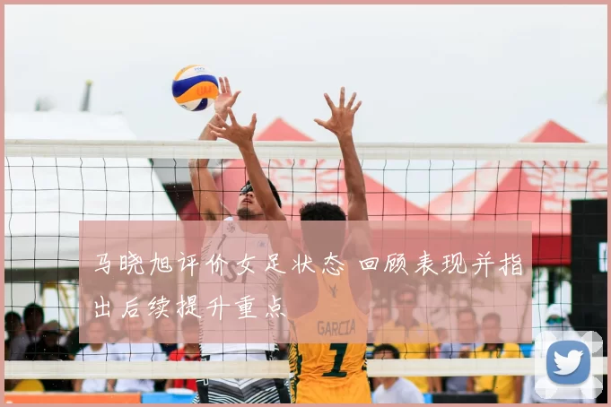 马晓旭评价女足状态 回顾表现并指出后续提升重点