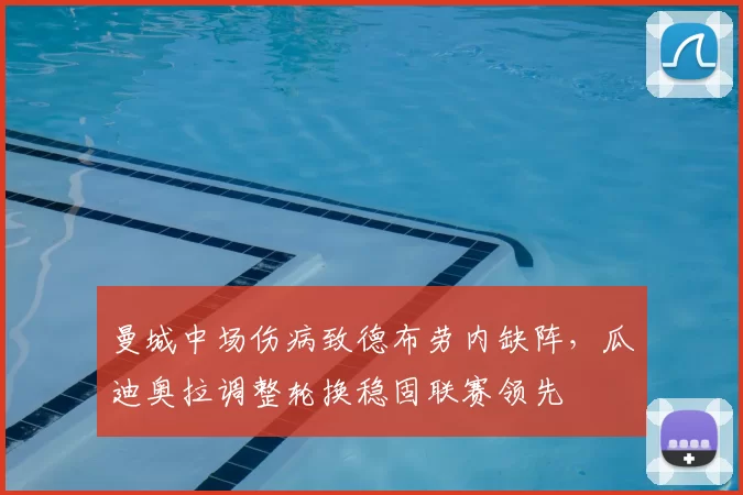 曼城中场伤病致德布劳内缺阵，瓜迪奥拉调整轮换稳固联赛领先