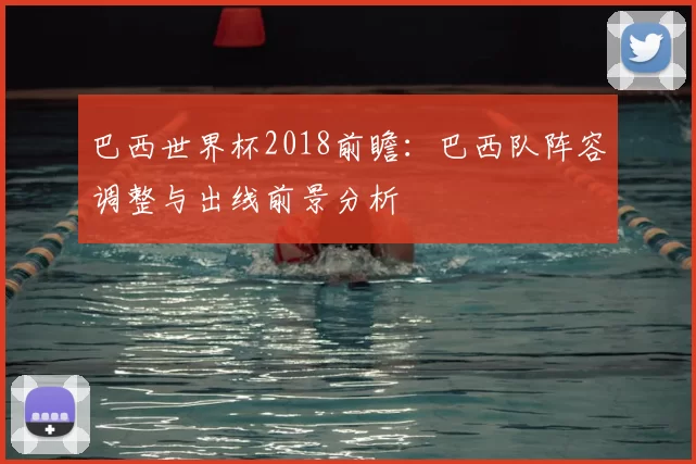 巴西世界杯2018前瞻:巴西队阵容调整与出线前景分析