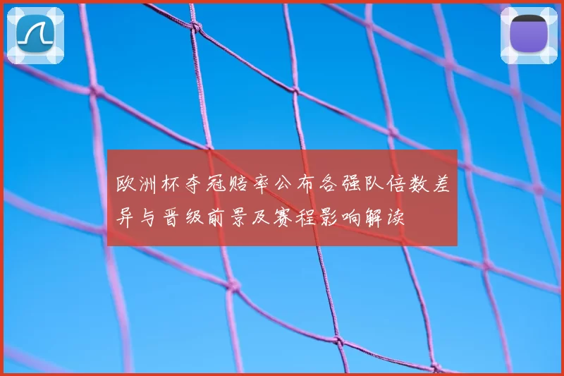 欧洲杯夺冠赔率公布各强队倍数差异与晋级前景及赛程影响解读