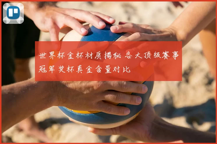 世界杯金杯材质揭秘 各大顶级赛事冠军奖杯真金含量对比
