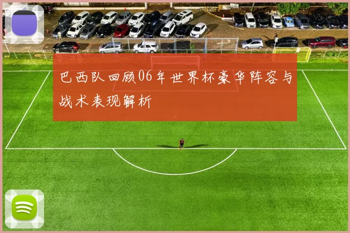 巴西队回顾06年世界杯豪华阵容与战术表现解析