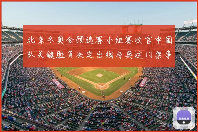 北京冬奥会预选赛小组赛收官中国队关键胜负决定出线与奥运门票争夺