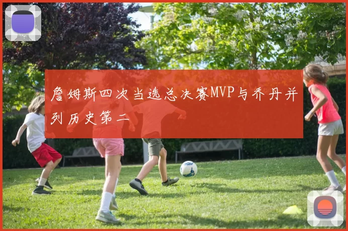 詹姆斯四次当选总决赛MVP与乔丹并列历史第二