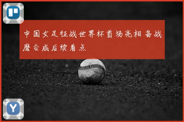 中国女足征战世界杯首场亮相 备战磨合成后续看点