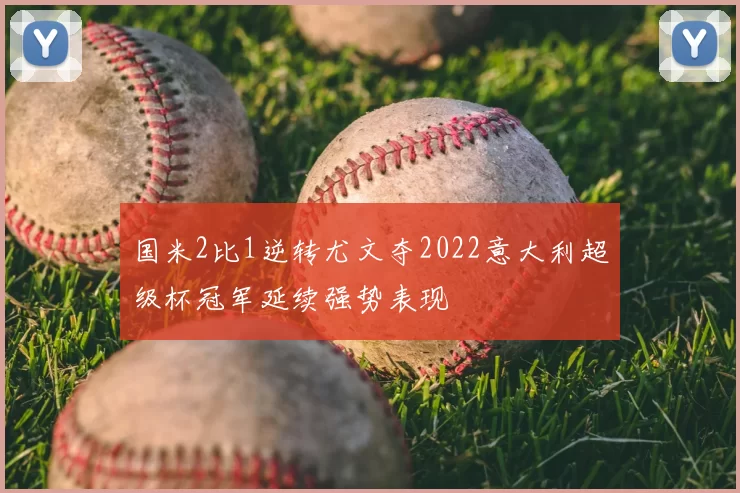 国米2比1逆转尤文夺2022意大利超级杯冠军延续强势表现