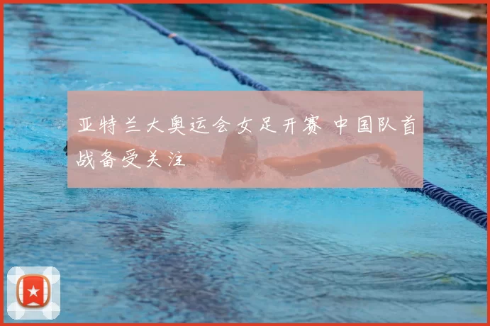 亚特兰大奥运会女足开赛 中国队首战备受关注