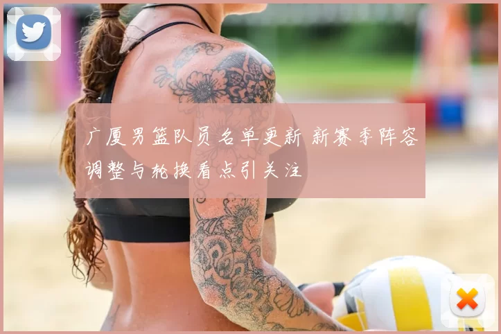 广厦男篮队员名单更新 新赛季阵容调整与轮换看点引关注