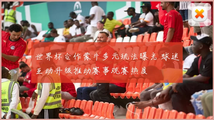 世界杯合作蒙牛多元玩法曝光 球迷互动升级推动赛事观赛热度