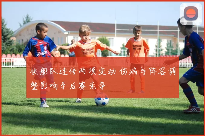 快船队连传两项变动 伤病与阵容调整影响季后赛竞争