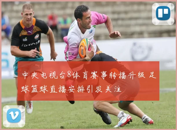 中央电视台8体育赛事转播升级 足球篮球直播安排引发关注